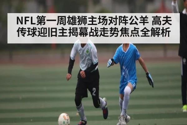 NFL第一周雄狮主场对阵公羊 高夫传球迎旧主揭幕战走势焦点全解析 | kaiyun