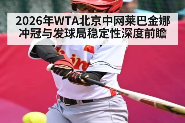 2026年WTA北京中网莱巴金娜冲冠与发球局稳定性深度前瞻 - kaiyun