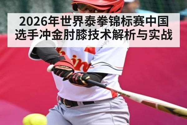 2026年世界泰拳锦标赛中国选手冲金肘膝技术解析与实战 | kaiyun