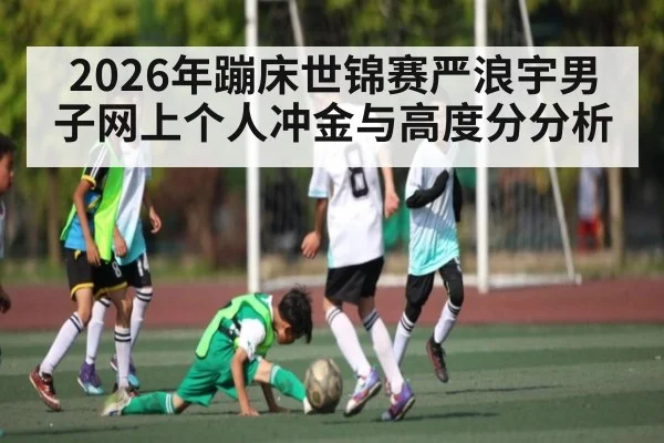 2026年蹦床世锦赛严浪宇男子网上个人冲金与高度分分析 | kaiyun
