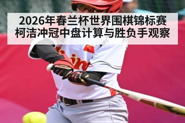 2026年春兰杯世界围棋锦标赛柯洁冲冠中盘计算与胜负手观察 - kaiyun