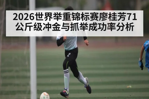 2026世界举重锦标赛廖桂芳71公斤级冲金与抓举成功率分析 | kaiyun